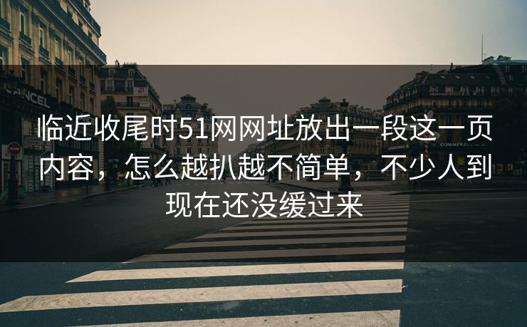 临近收尾时51网网址放出一段这一页内容，怎么越扒越不简单，不少人到现在还没缓过来