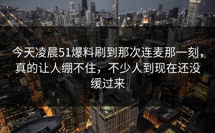 今天凌晨51爆料刷到那次连麦那一刻,真的让人绷不住,不少人到现在还没缓过来 今天凌晨51爆料刷到那次连麦那一刻,真的让人绷不住,不少人到现在还没缓过来