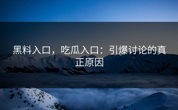 黑料入口，吃瓜入口：引爆讨论的真正原因