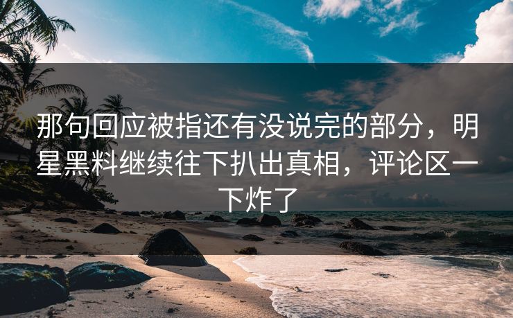 那句回应被指还有没说完的部分，明星黑料继续往下扒出真相，评论区一下炸了