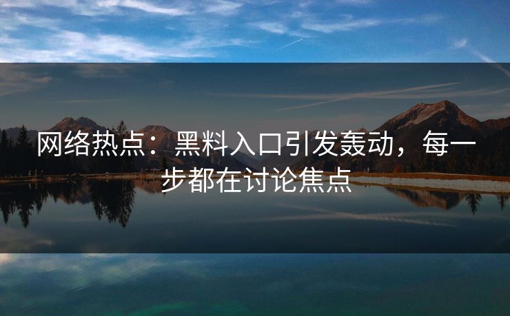 网络热点:黑料入口引发轰动,每一步都在讨论焦点 网络热点:黑料入口引发轰动,每一步都在讨论焦点