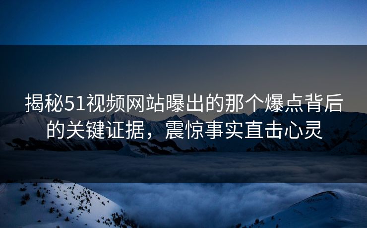 揭秘51视频网站曝出的那个爆点背后的关键证据，震惊事实直击心灵
