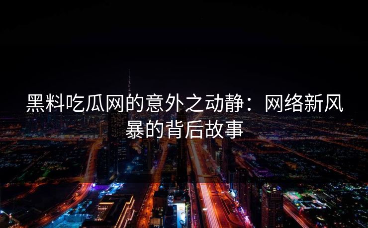 黑料吃瓜网的意外之动静：网络新风暴的背后故事