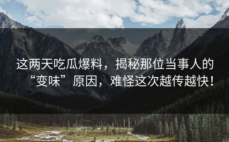 这两天吃瓜爆料,揭秘那位当事人的“变味”原因,难怪这次越传越快! 这两天吃瓜爆料,揭秘那位当事人的“变味”原因,难怪这次越传越快!