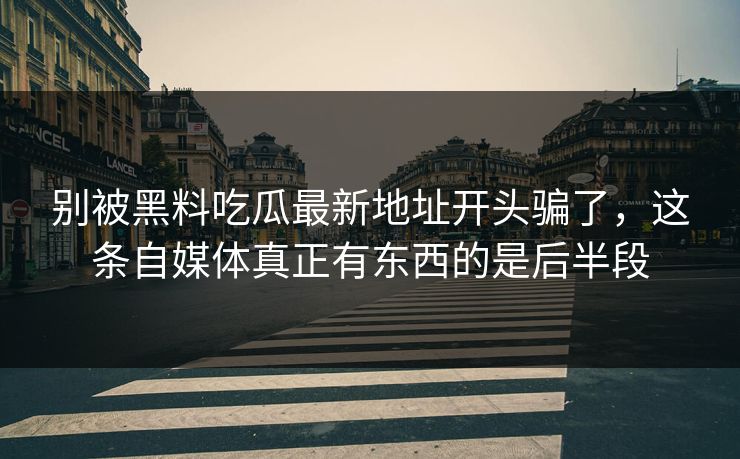 别被黑料吃瓜最新地址开头骗了,这条自媒体真正有东西的是后半段 别被黑料吃瓜最新地址开头骗了,这条自媒体真正有东西的是后半段