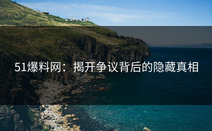 51爆料网:揭开争议背后的隐藏真相 51爆料网:揭开争议背后的隐藏真相