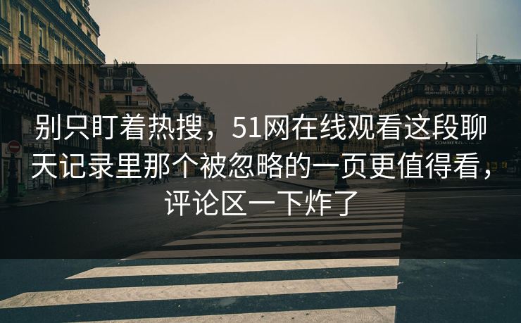 别只盯着热搜，51网在线观看这段聊天记录里那个被忽略的一页更值得看，评论区一下炸了