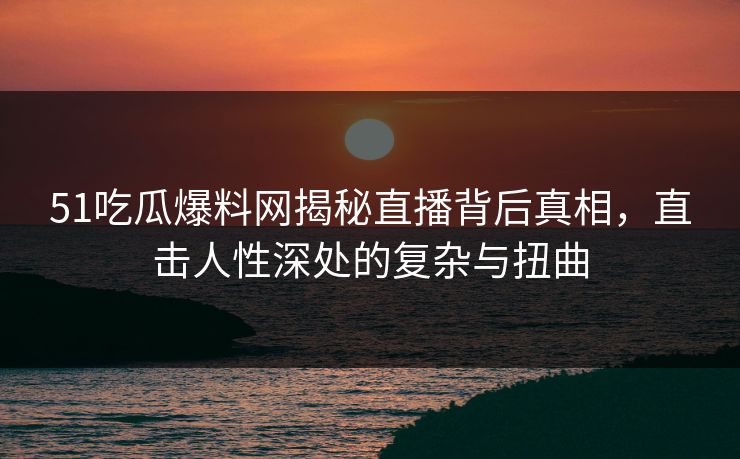 51吃瓜爆料网揭秘直播背后真相，直击人性深处的复杂与扭曲