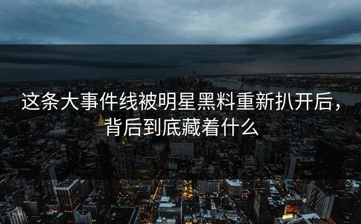 这条大事件线被明星黑料重新扒开后,背后到底藏着什么 这条大事件线被明星黑料重新扒开后,背后到底藏着什么