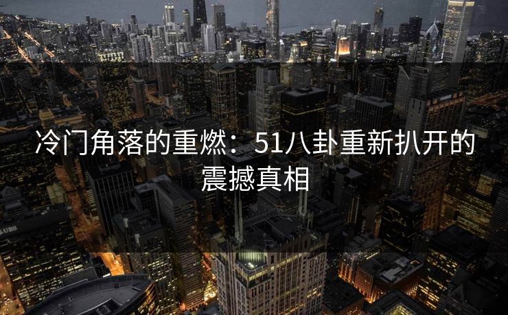 冷门角落的重燃：51八卦重新扒开的震撼真相