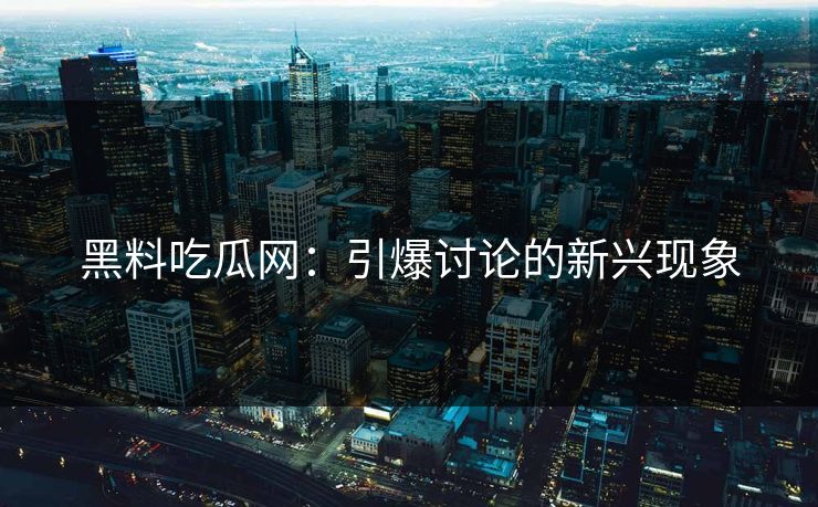 黑料吃瓜网:引爆讨论的新兴现象 黑料吃瓜网:引爆讨论的新兴现象