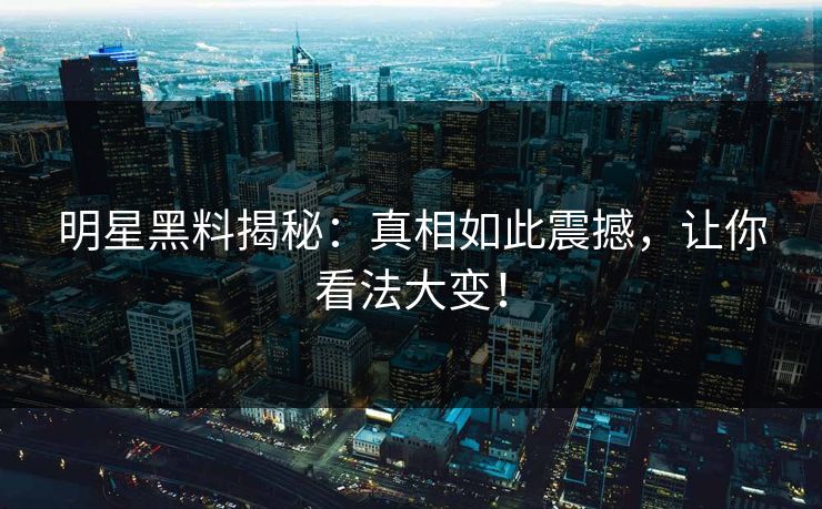 明星黑料揭秘：真相如此震撼，让你看法大变！