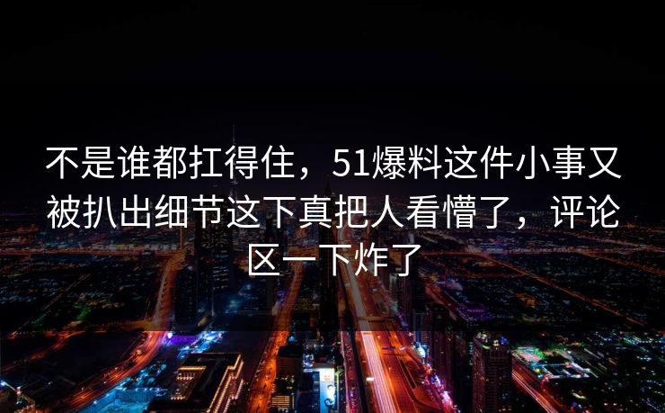 不是谁都扛得住,51爆料这件小事又被扒出细节这下真把人看懵了,评论区一下炸了 不是谁都扛得住,51爆料这件小事又被扒出细节这下真把人看懵了,评论区一下炸了