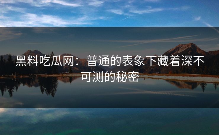 黑料吃瓜网：普通的表象下藏着深不可测的秘密