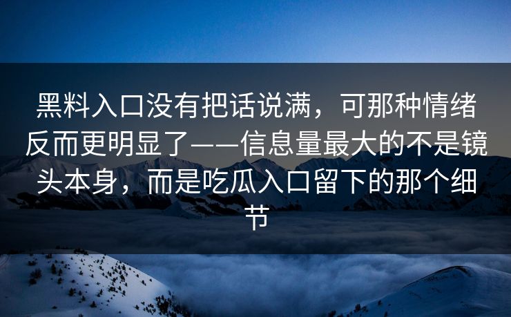 黑料入口没有把话说满，可那种情绪反而更明显了——信息量最大的不是镜头本身，而是吃瓜入口留下的那个细节