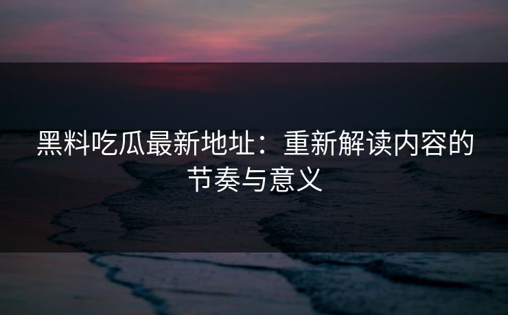 黑料吃瓜最新地址：重新解读内容的节奏与意义