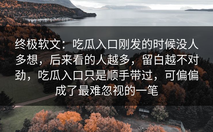 终极软文：吃瓜入口刚发的时候没人多想，后来看的人越多，留白越不对劲，吃瓜入口只是顺手带过，可偏偏成了最难忽视的一笔