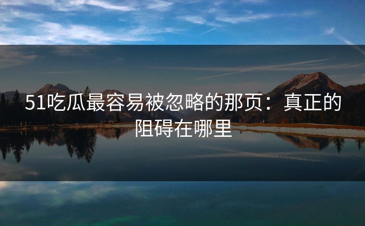 51吃瓜最容易被忽略的那页:真正的阻碍在哪里 51吃瓜最容易被忽略的那页:真正的阻碍在哪里