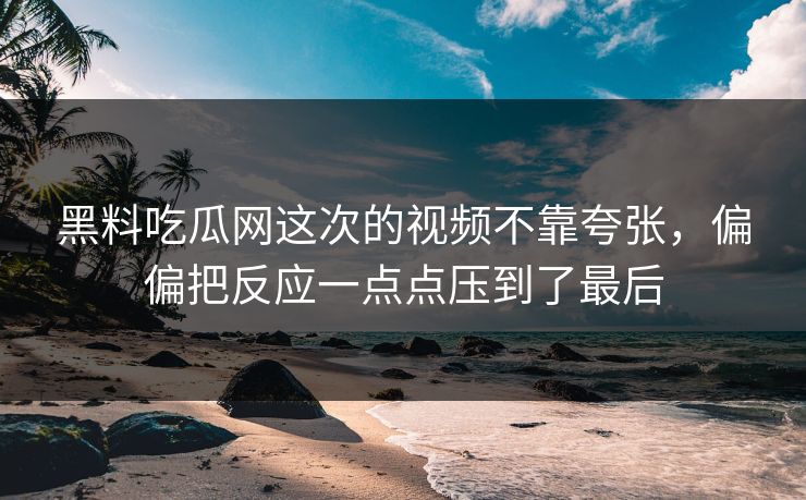 黑料吃瓜网这次的视频不靠夸张，偏偏把反应一点点压到了最后
