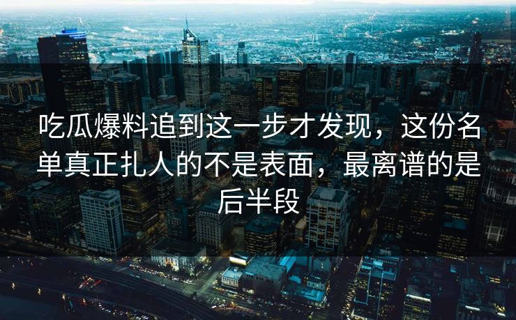 吃瓜爆料追到这一步才发现，这份名单真正扎人的不是表面，最离谱的是后半段