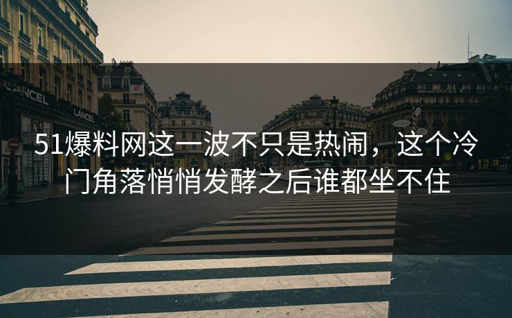 51爆料网这一波不只是热闹，这个冷门角落悄悄发酵之后谁都坐不住
